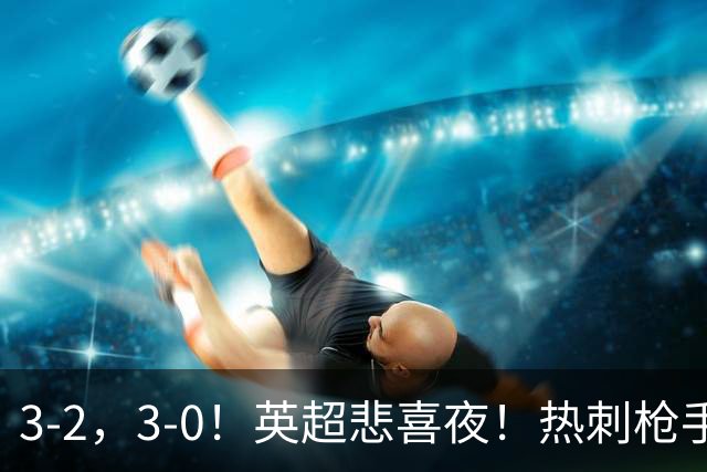 3-2，3-0！英超悲喜夜！热刺枪手输球，维拉纽卡告捷，多纪录刷新